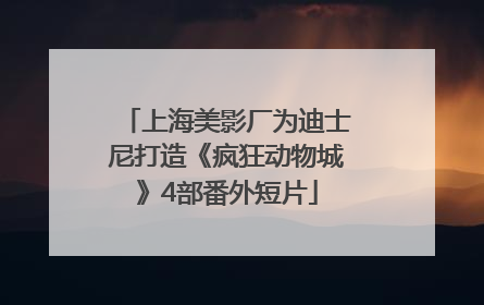 上海美影厂为迪士尼打造《疯狂动物城》4部番外短片